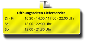 Öffnungszeiten Lieferservice  Di - Fr   	10:30 - 14:00 / 17:00 - 22:00 Uhr Sa		18:00 - 22:00 Uhr  So 		12:00 - 21:30 Uhr