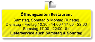 Öffnungszeiten Restaurant  Samstag, Sonntag & Montag Ruhetag Dienstag - Freitag 10:30 - 14:00 / 17:00 - 22:00 Samstag 17:00 - 22:00 Uhr Lieferservice auch Samstag & Sonntag