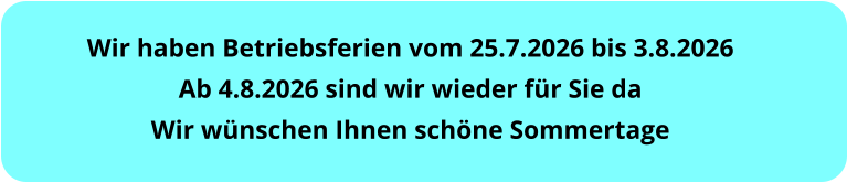Wir haben Betriebsferien vom 25.7.2026 bis 3.8.2026 Ab 4.8.2026 sind wir wieder für Sie da Wir wünschen Ihnen schöne Sommertage