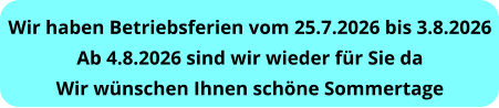 Wir haben Betriebsferien vom 25.7.2026 bis 3.8.2026 Ab 4.8.2026 sind wir wieder für Sie da Wir wünschen Ihnen schöne Sommertage